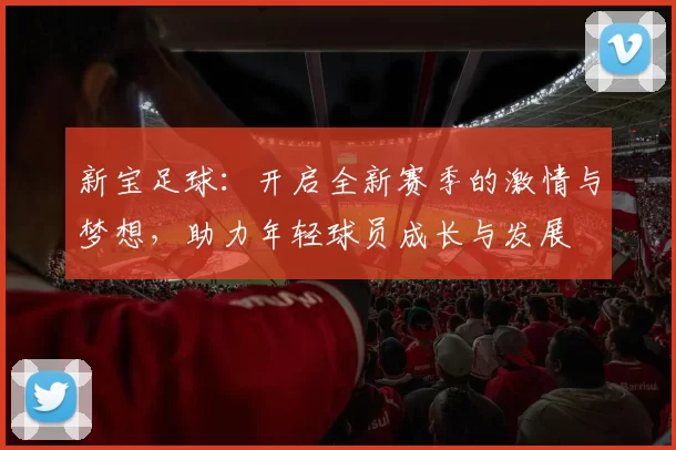 新宝足球：开启全新赛季的激情与梦想，助力年轻球员成长与发展