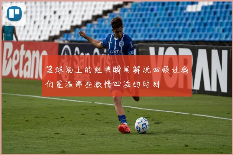 篮球场上的经典瞬间解说回顾让我们重温那些激情四溢的时刻