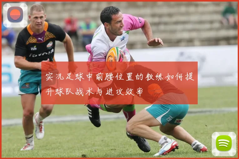 实况足球中前腰位置的教练如何提升球队战术与进攻效率