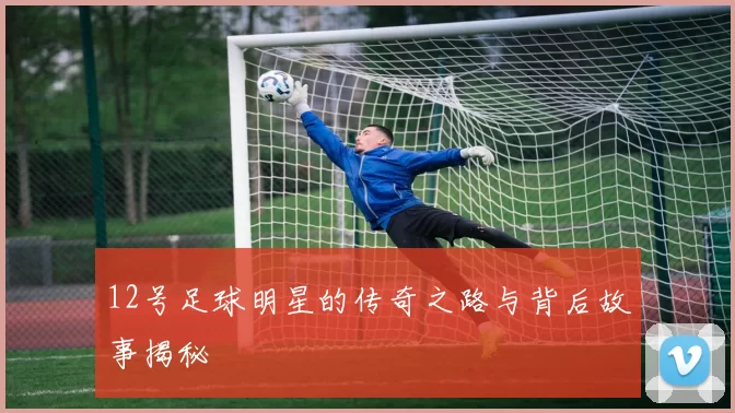 12号足球明星的传奇之路与背后故事揭秘
