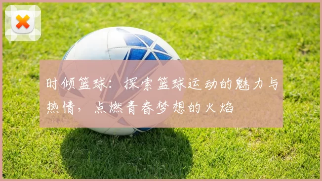时倾篮球：探索篮球运动的魅力与热情，点燃青春梦想的火焰