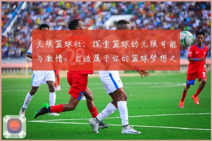 无限篮球社：探索篮球的无限可能与激情，打造属于你的篮球梦想之旅