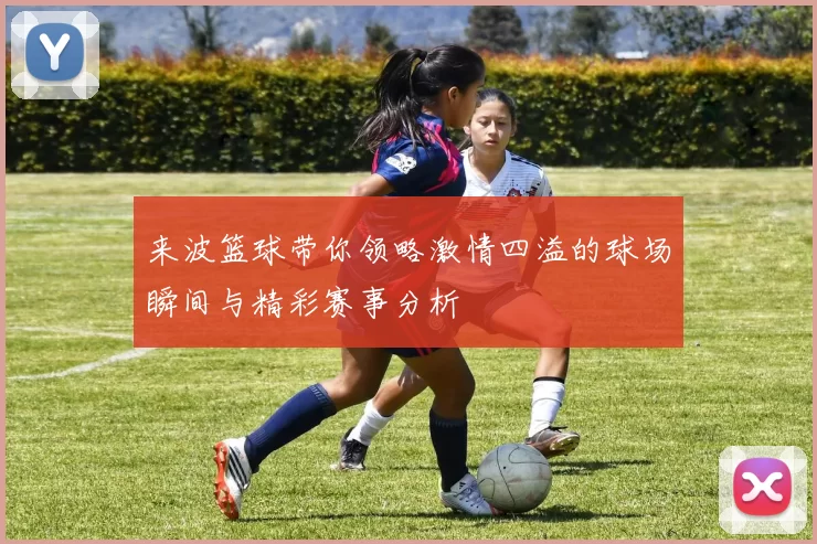 来波篮球带你领略激情四溢的球场瞬间与精彩赛事分析