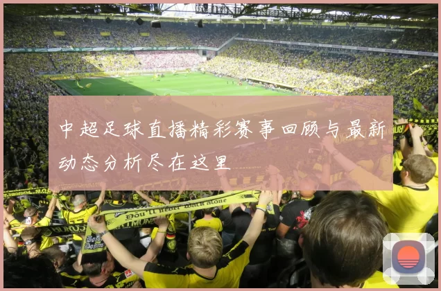 中超足球直播精彩赛事回顾与最新动态分析尽在这里