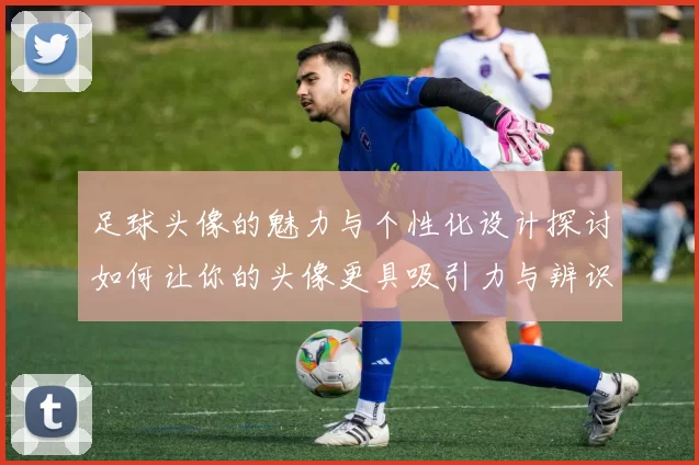 足球头像的魅力与个性化设计探讨如何让你的头像更具吸引力与辨识度