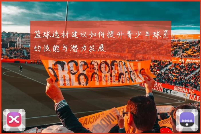 篮球选材建议如何提升青少年球员的技能与潜力发展