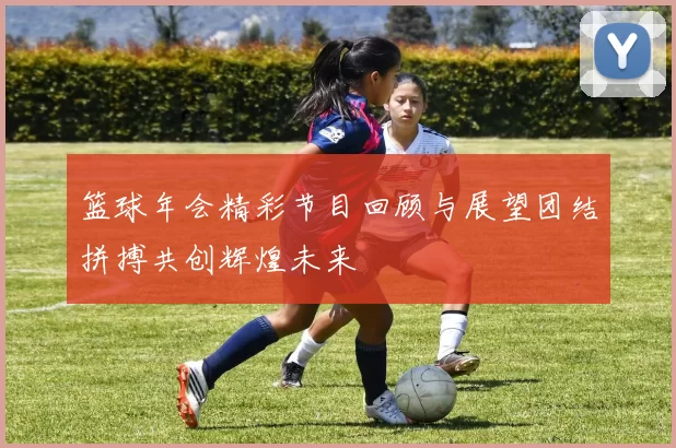 篮球年会精彩节目回顾与展望团结拼搏共创辉煌未来